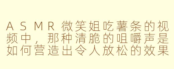 ASMR微笑姐吃薯条的视频中，那种清脆的咀嚼声是如何营造出令人放松的效果的？
