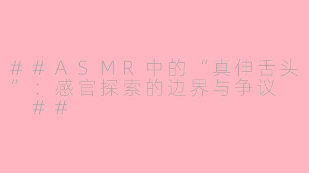 ##ASMR中的“真伸舌头”：感官探索的边界与争议

##