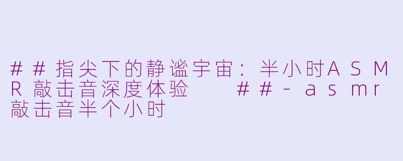 ##指尖下的静谧宇宙：半小时ASMR敲击音深度体验

##-asmr敲击音半个小时