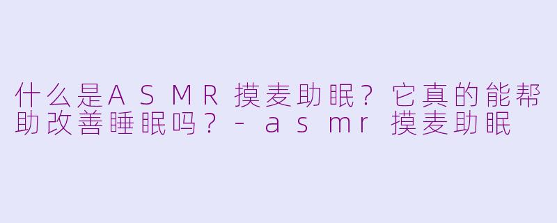 什么是ASMR摸麦助眠？它真的能帮助改善睡眠吗？