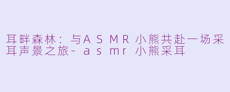 耳畔森林：与ASMR小熊共赴一场采耳声景之旅-asmr小熊采耳