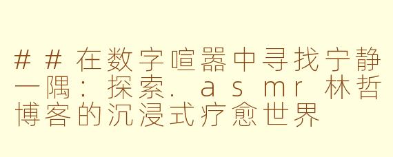 ##在数字喧嚣中寻找宁静一隅：探索.asmr林哲博客的沉浸式疗愈世界

##