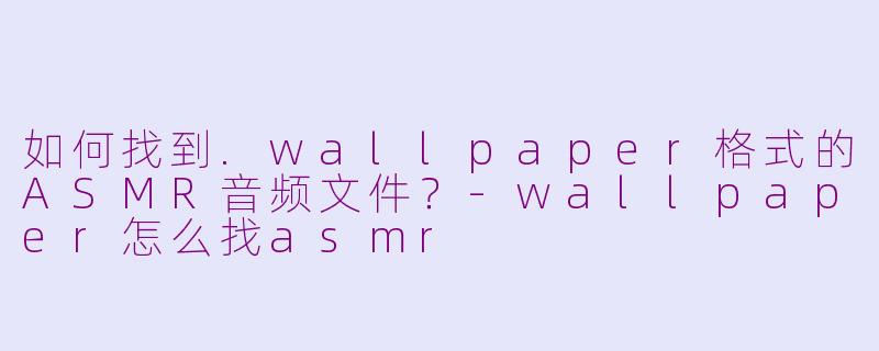 如何找到.wallpaper格式的ASMR音频文件?-wallpaper怎么找asmr