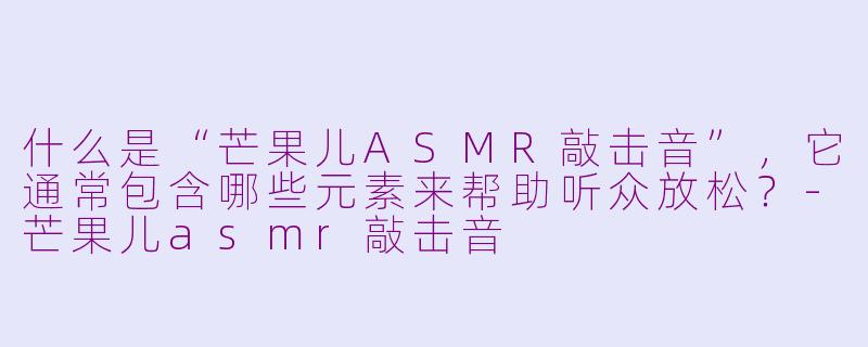 什么是“芒果儿ASMR敲击音”，它通常包含哪些元素来帮助听众放松？
