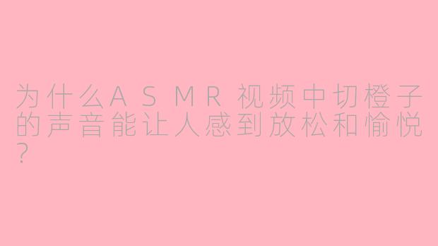 为什么ASMR视频中切橙子的声音能让人感到放松和愉悦？