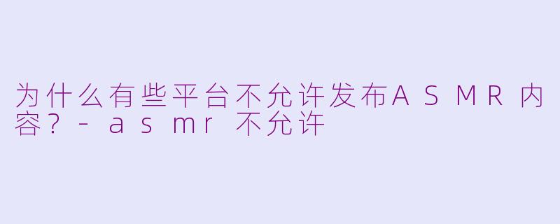 为什么有些平台不允许发布ASMR内容？-asmr不允许