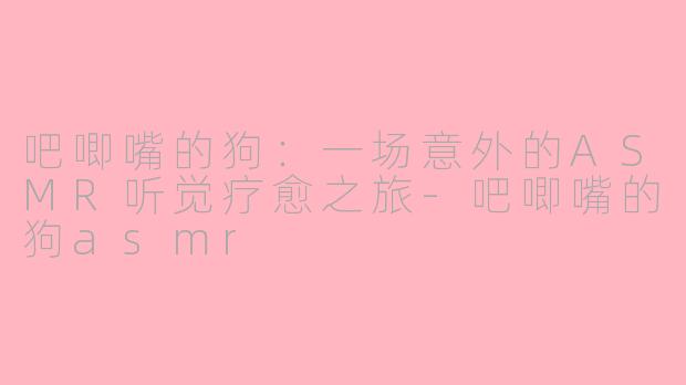 吧唧嘴的狗：一场意外的ASMR听觉疗愈之旅