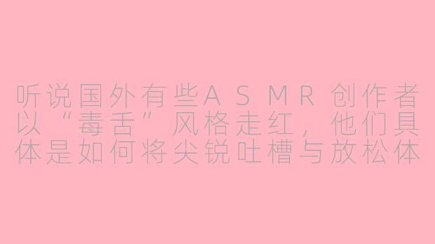 听说国外有些ASMR创作者以“毒舌”风格走红，他们具体是如何将尖锐吐槽与放松体验结合的呢？-asmr毒舌外国