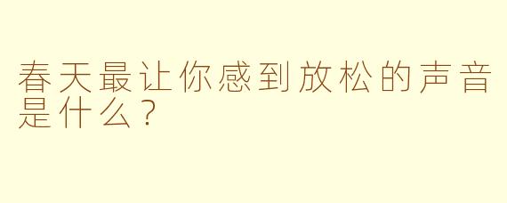 春天最让你感到放松的声音是什么？