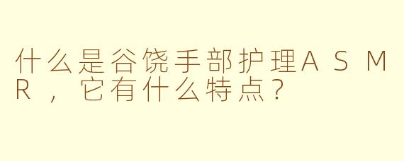 什么是谷饶手部护理ASMR，它有什么特点？