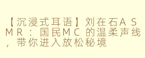 【沉浸式耳语】刘在石ASMR：国民MC的温柔声线，带你进入放松秘境