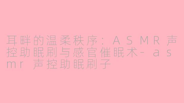 耳畔的温柔秩序：ASMR声控助眠刷与感官催眠术-asmr声控助眠刷子