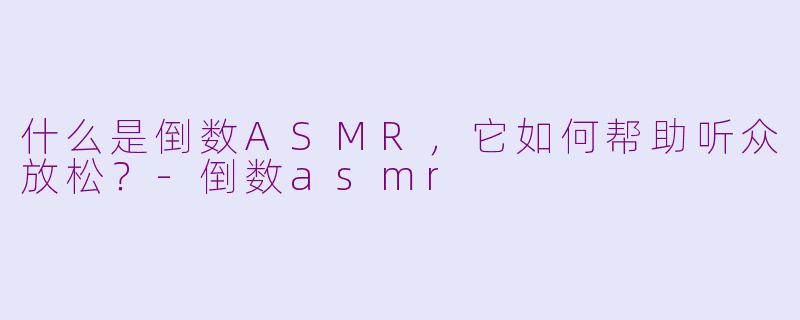 什么是倒数ASMR，它如何帮助听众放松？-倒数asmr