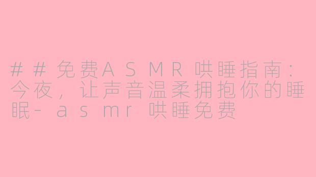 ##免费ASMR哄睡指南：今夜，让声音温柔拥抱你的睡眠-asmr哄睡免费