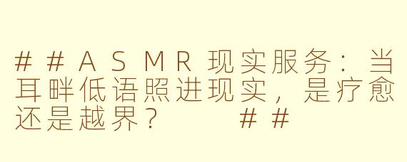 ##ASMR现实服务:当耳畔低语照进现实,是疗愈还是越界?
##
