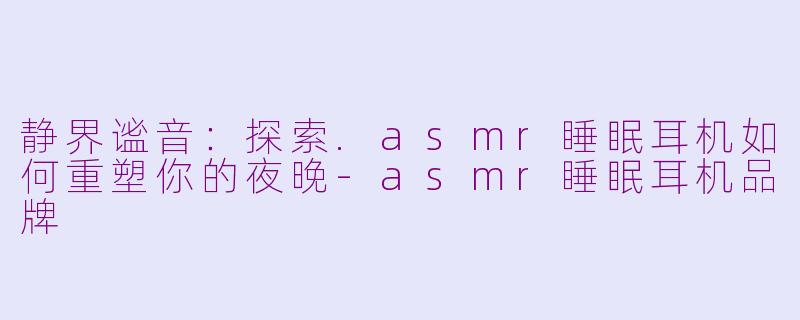 静界谧音:探索.asmr睡眠耳机如何重塑你的夜晚-asmr睡眠耳机品牌