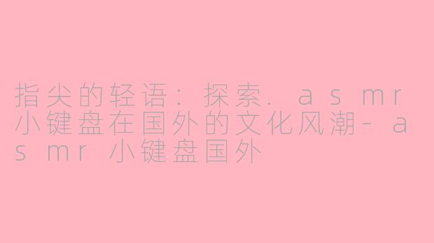 指尖的轻语：探索.asmr小键盘在国外的文化风潮-asmr小键盘国外