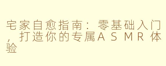 宅家自愈指南：零基础入门，打造你的专属ASMR体验