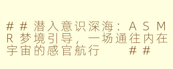 ##潜入意识深海：ASMR梦境引导，一场通往内在宇宙的感官航行

##