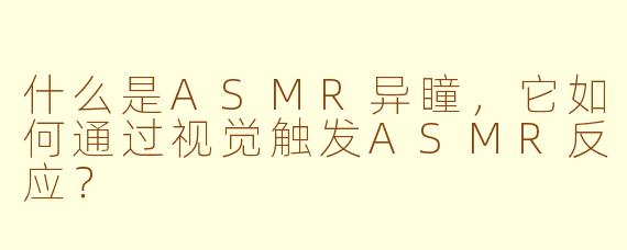 什么是ASMR异瞳,它如何通过视觉触发ASMR反应?