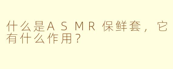 什么是ASMR保鲜套，它有什么作用？