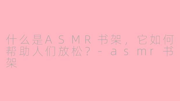 什么是ASMR书架，它如何帮助人们放松？