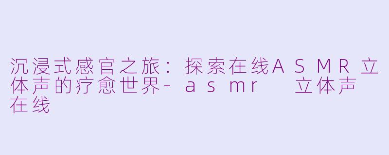 沉浸式感官之旅：探索在线ASMR立体声的疗愈世界-asmr 立体声 在线