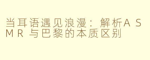 当耳语遇见浪漫：解析ASMR与巴黎的本质区别