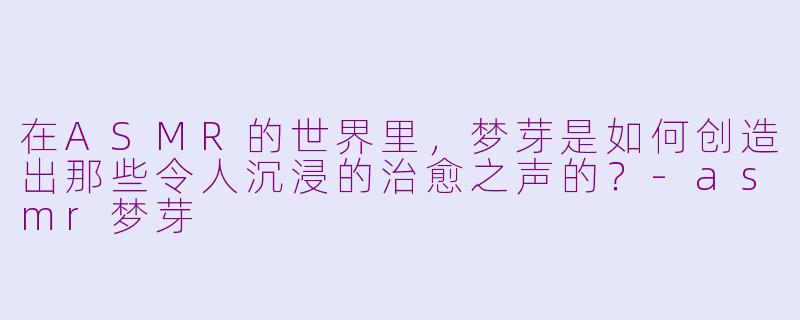 在ASMR的世界里，梦芽是如何创造出那些令人沉浸的治愈之声的？-asmr梦芽