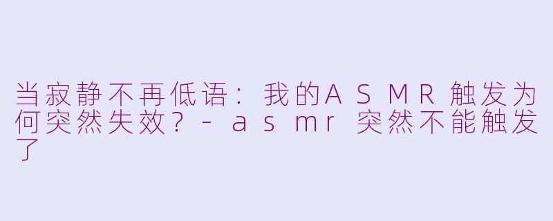 当寂静不再低语：我的ASMR触发为何突然失效？