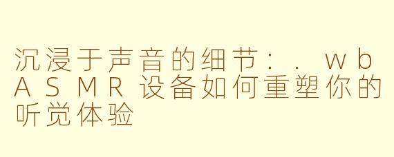 沉浸于声音的细节：.wbASMR设备如何重塑你的听觉体验