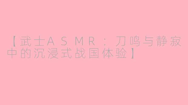 【武士ASMR:刀鸣与静寂中的沉浸式战国体验】