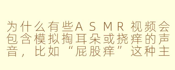 为什么有些ASMR视频会包含模拟掏耳朵或挠痒的声音，比如“屁股痒”这种主题？