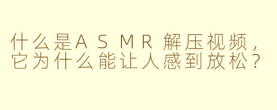 什么是ASMR解压视频，它为什么能让人感到放松？