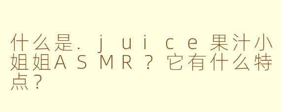 什么是.juice果汁小姐姐ASMR?它有什么特点?
