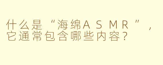 什么是“海绵ASMR”，它通常包含哪些内容？