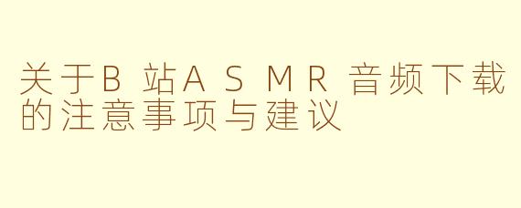 关于B站ASMR音频下载的注意事项与建议