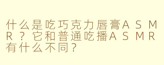 什么是吃巧克力唇膏ASMR？它和普通吃播ASMR有什么不同？