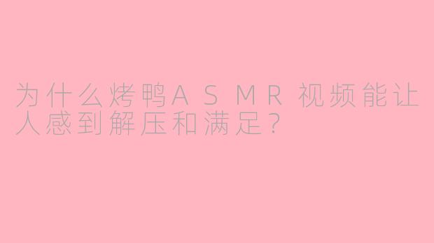 为什么烤鸭ASMR视频能让人感到解压和满足？