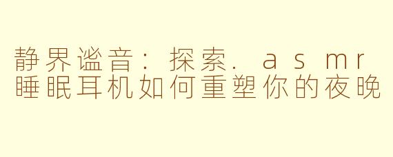 静界谧音:探索.asmr睡眠耳机如何重塑你的夜晚