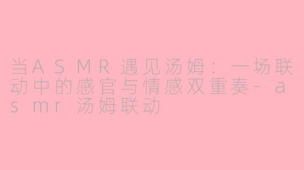 当ASMR遇见汤姆：一场联动中的感官与情感双重奏-asmr汤姆联动