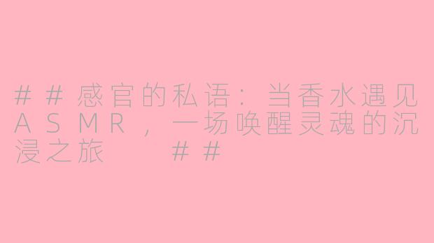 ##感官的私语：当香水遇见ASMR，一场唤醒灵魂的沉浸之旅

##