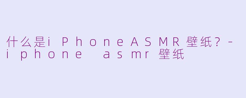 什么是iPhoneASMR壁纸？-iphone asmr壁纸