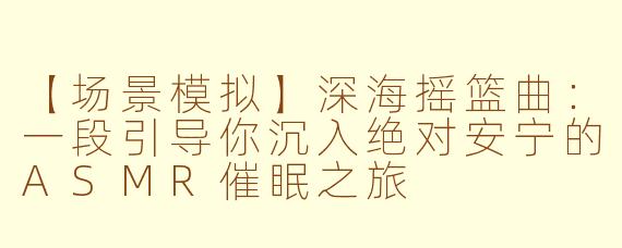 【场景模拟】深海摇篮曲：一段引导你沉入绝对安宁的ASMR催眠之旅