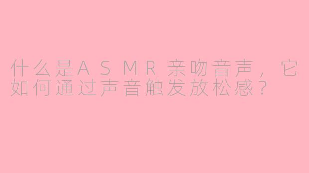 什么是ASMR亲吻音声，它如何通过声音触发放松感？