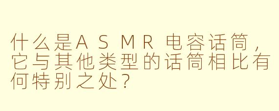 什么是ASMR电容话筒，它与其他类型的话筒相比有何特别之处？