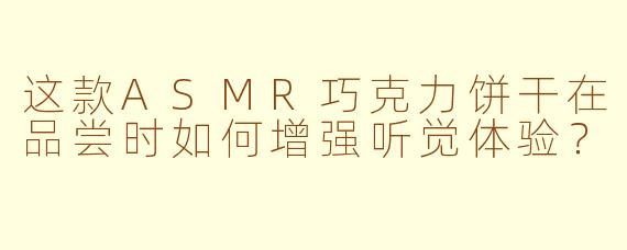 这款ASMR巧克力饼干在品尝时如何增强听觉体验？