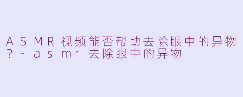 ASMR视频能否帮助去除眼中的异物？