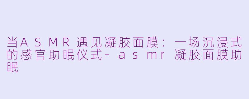 当ASMR遇见凝胶面膜：一场沉浸式的感官助眠仪式-asmr凝胶面膜助眠