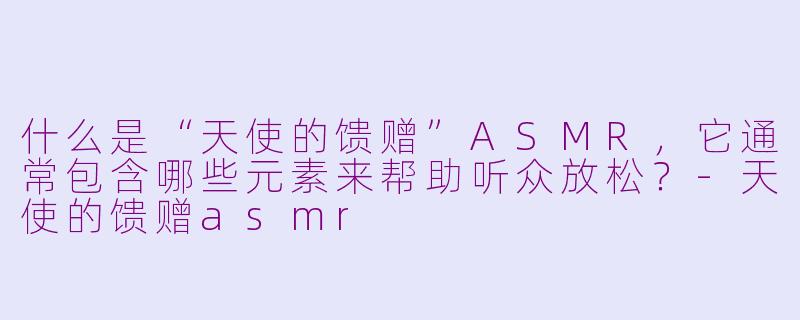 什么是“天使的馈赠”ASMR，它通常包含哪些元素来帮助听众放松？
